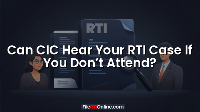 Can CIC Hear Your RTI Case If You Don’t Attend?