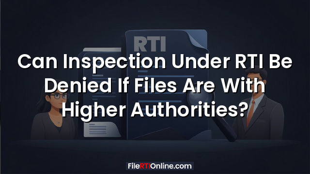 Can Inspection Under RTI Be Denied If Files Are With Higher Authorities?