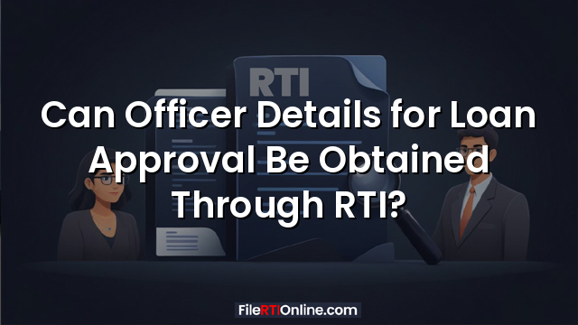 Can Officer Details for Loan Approval Be Obtained Through RTI?