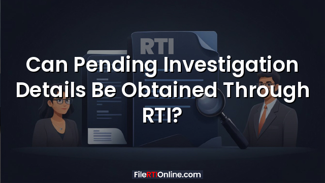 Can Pending Investigation Details Be Obtained Through RTI?