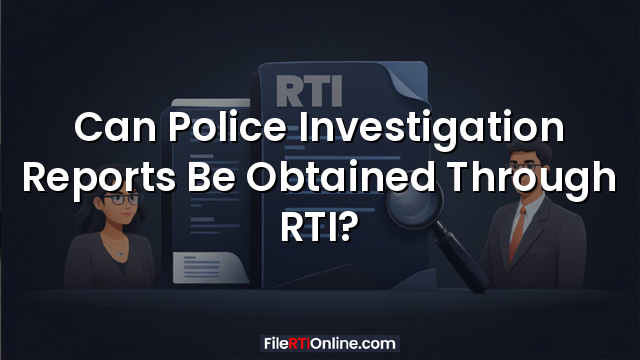 Can Police Investigation Reports Be Obtained Through RTI?