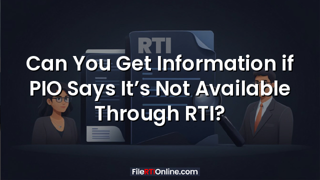 Can You Get Information if PIO Says It’s Not Available Through RTI?