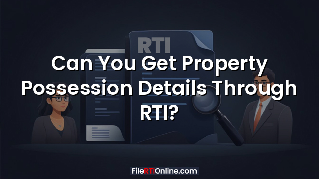 Can You Get Property Possession Details Through RTI?